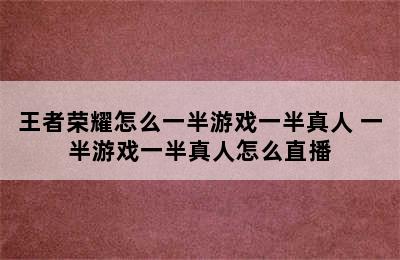 王者荣耀怎么一半游戏一半真人 一半游戏一半真人怎么直播